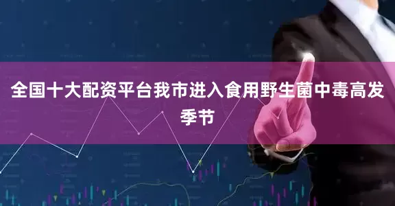 全国十大配资平台我市进入食用野生菌中毒高发季节