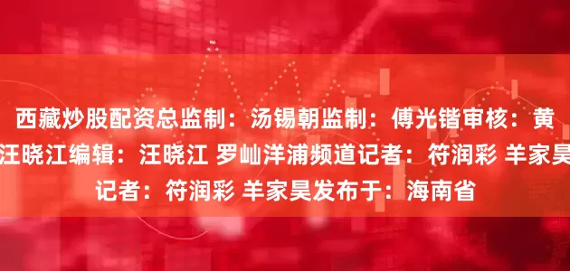 西藏炒股配资总监制：汤锡朝监制：傅光锴审核：黄朝恺责任编辑：汪晓江编辑：汪晓江 罗屾洋浦频道记者：符润彩 羊家昊发布于：海南省
