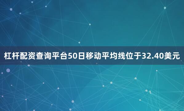 杠杆配资查询平台50日移动平均线位于32.40美元