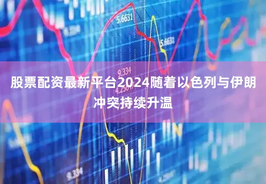 股票配资最新平台2024随着以色列与伊朗冲突持续升温
