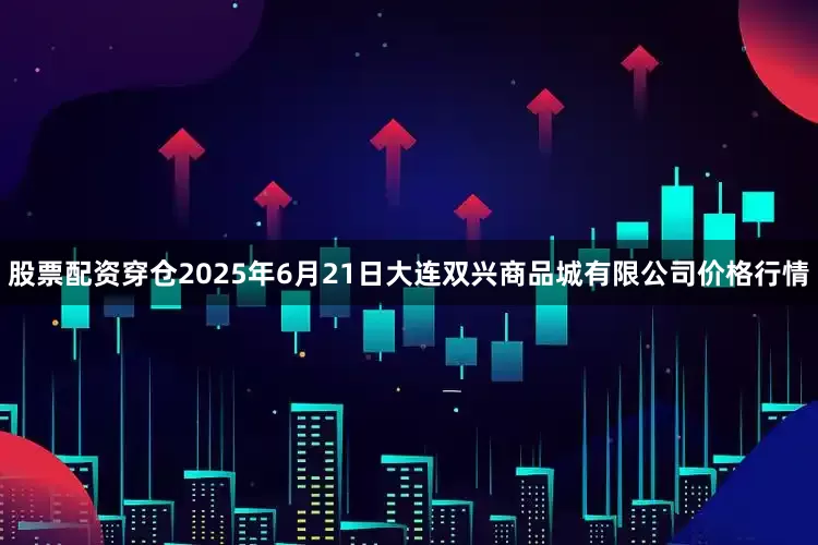 股票配资穿仓2025年6月21日大连双兴商品城有限公司价格行情