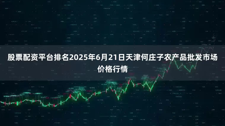 股票配资平台排名2025年6月21日天津何庄子农产品批发市场价格行情