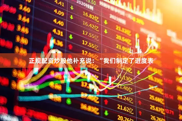 正规配资炒股他补充说：“我们制定了进度表