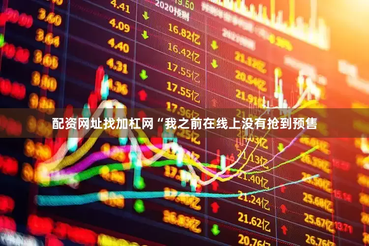 配资网址找加杠网“我之前在线上没有抢到预售