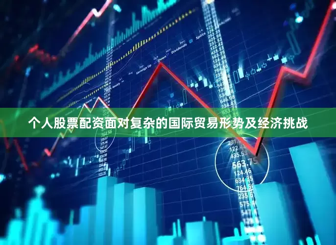 个人股票配资　　面对复杂的国际贸易形势及经济挑战