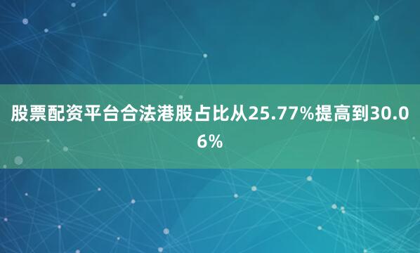 股票配资平台合法港股占比从25.77%提高到30.06%