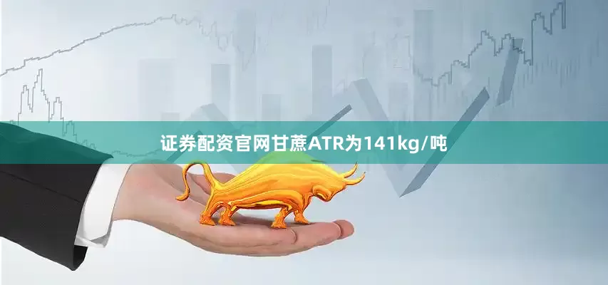 证券配资官网甘蔗ATR为141kg/吨