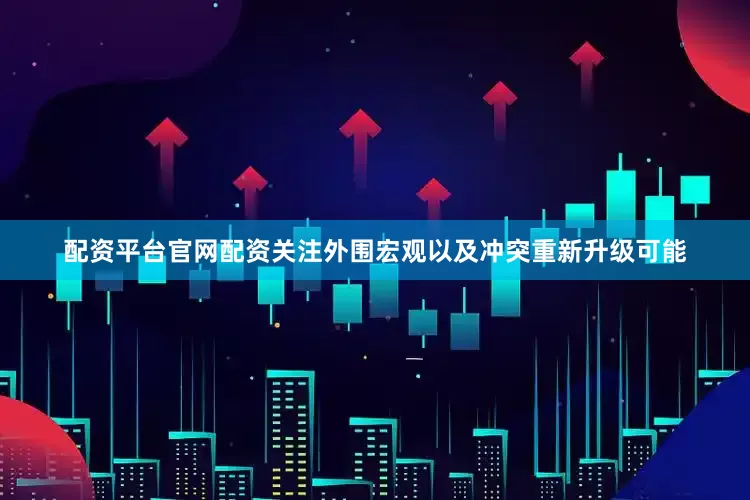 配资平台官网配资关注外围宏观以及冲突重新升级可能