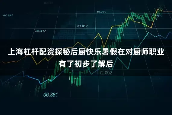 上海杠杆配资探秘后厨快乐暑假在对厨师职业有了初步了解后