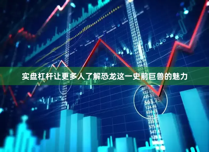 实盘杠杆让更多人了解恐龙这一史前巨兽的魅力