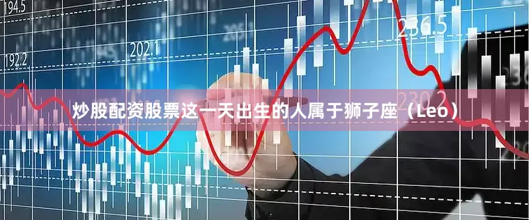 炒股配资股票这一天出生的人属于狮子座（Leo）