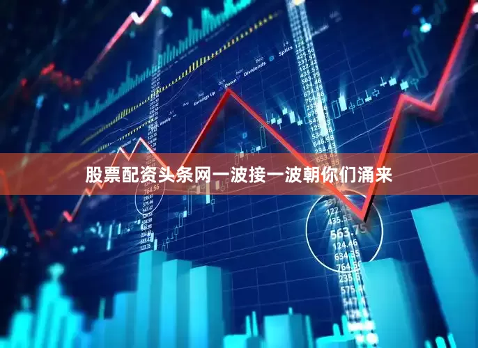 股票配资头条网一波接一波朝你们涌来