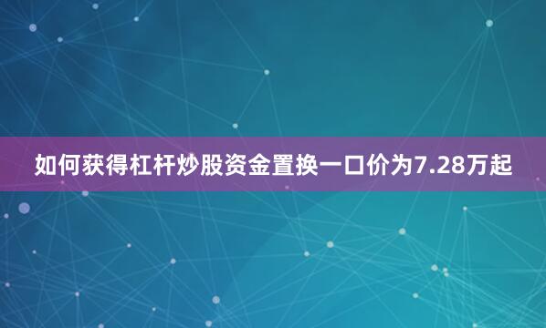 如何获得杠杆炒股资金置换一口价为7.28万起