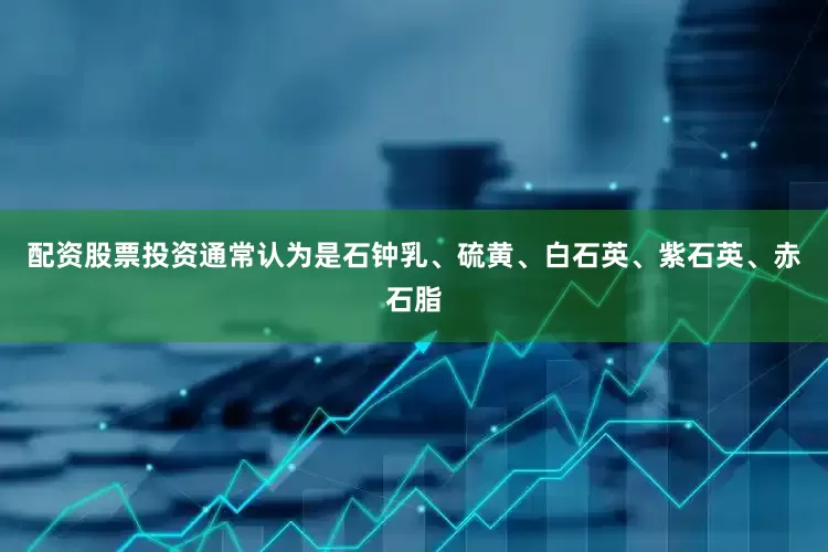 配资股票投资通常认为是石钟乳、硫黄、白石英、紫石英、赤石脂