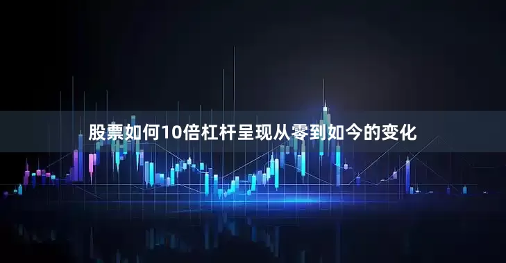 股票如何10倍杠杆呈现从零到如今的变化