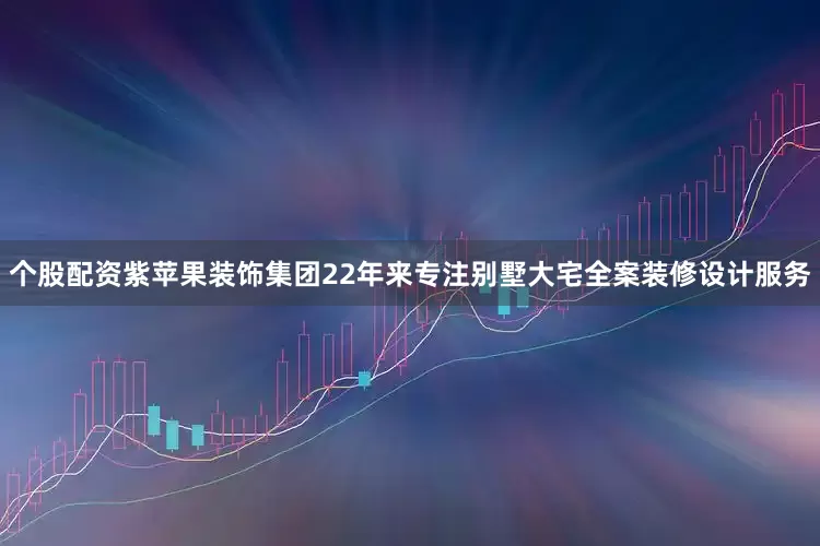 个股配资紫苹果装饰集团22年来专注别墅大宅全案装修设计服务
