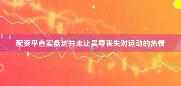 配资平台实盘这并未让吴尊丧失对运动的热情
