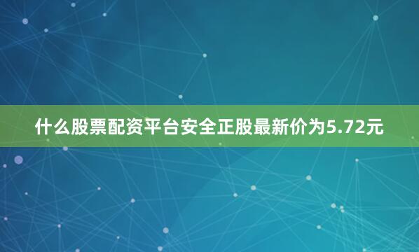 什么股票配资平台安全正股最新价为5.72元
