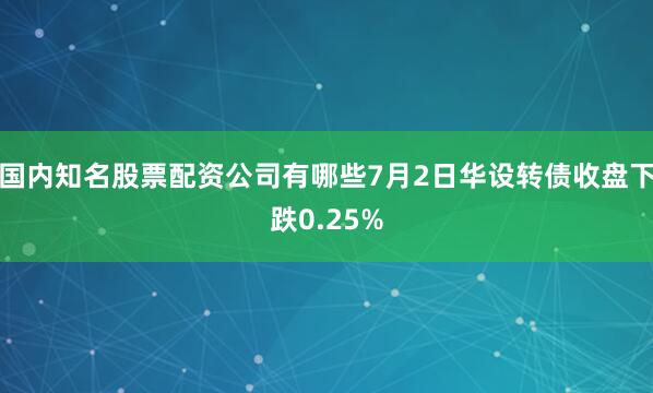 国内知名股票配资公司有哪些7月2日华设转债收盘下跌0.25%