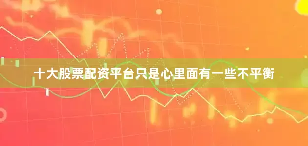 十大股票配资平台只是心里面有一些不平衡