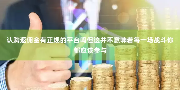 认购返佣金有正规的平台吗但这并不意味着每一场战斗你都应该参与