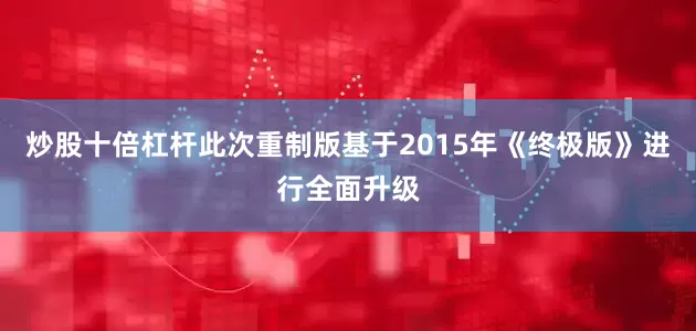炒股十倍杠杆此次重制版基于2015年《终极版》进行全面升级