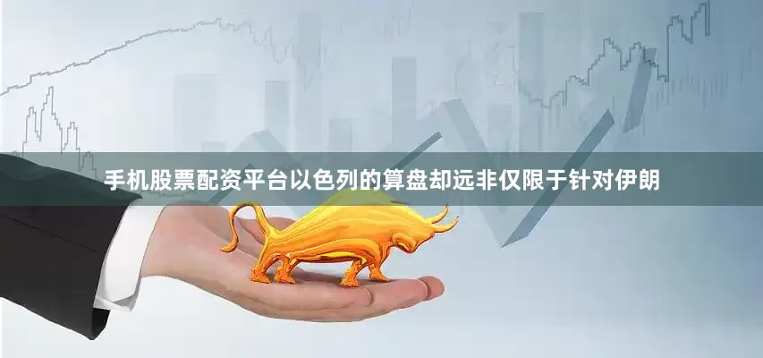 手机股票配资平台以色列的算盘却远非仅限于针对伊朗