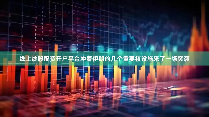 线上炒股配资开户平台冲着伊朗的几个重要核设施来了一场突袭