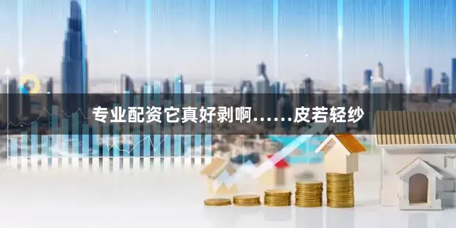 专业配资它真好剥啊……皮若轻纱