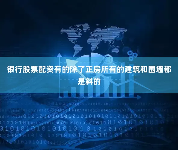 银行股票配资有的除了正房所有的建筑和围墙都是斜的