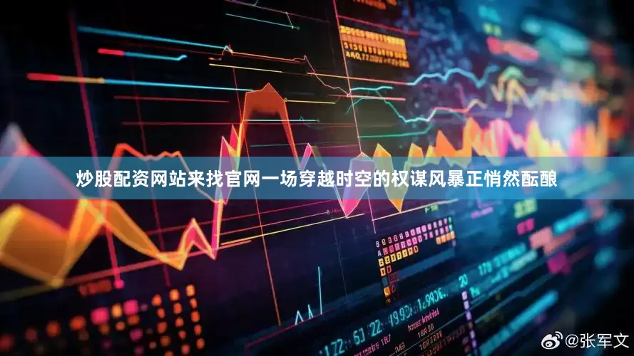 炒股配资网站来找官网一场穿越时空的权谋风暴正悄然酝酿