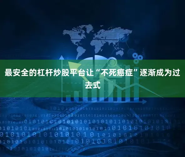 最安全的杠杆炒股平台让“不死癌症”逐渐成为过去式