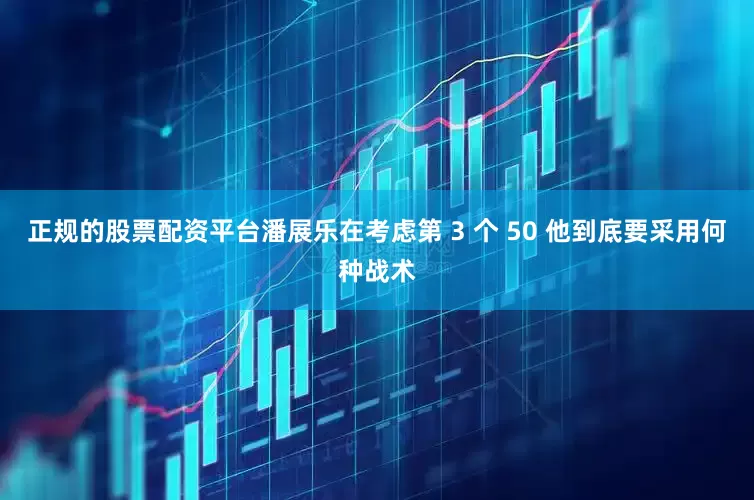 正规的股票配资平台潘展乐在考虑第 3 个 50 他到底要采用何种战术