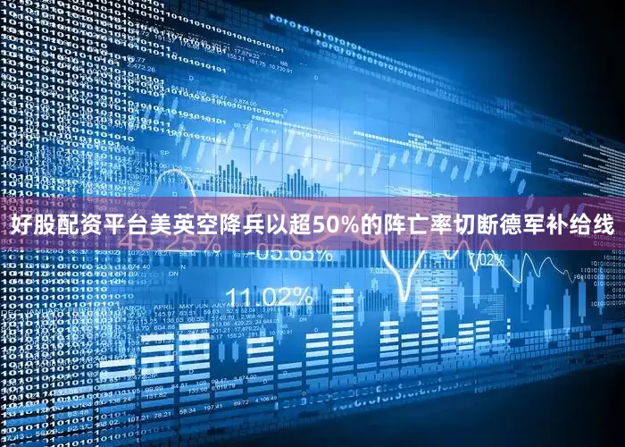 好股配资平台美英空降兵以超50%的阵亡率切断德军补给线