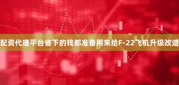 配资代理平台省下的钱都准备用来给F-22飞机升级改造