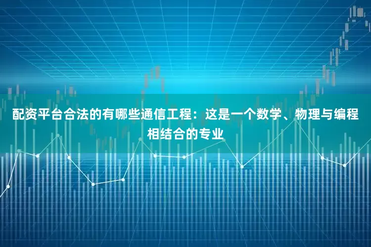 配资平台合法的有哪些通信工程：这是一个数学、物理与编程相结合的专业