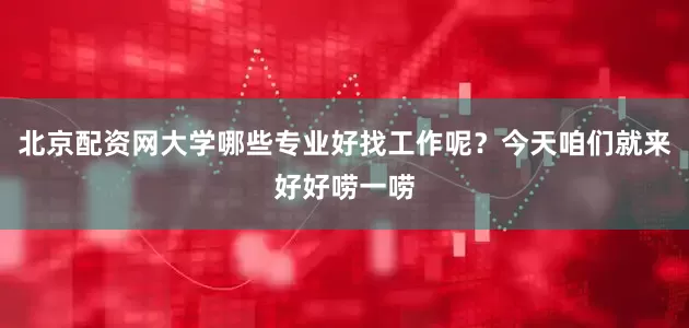 北京配资网大学哪些专业好找工作呢？今天咱们就来好好唠一唠