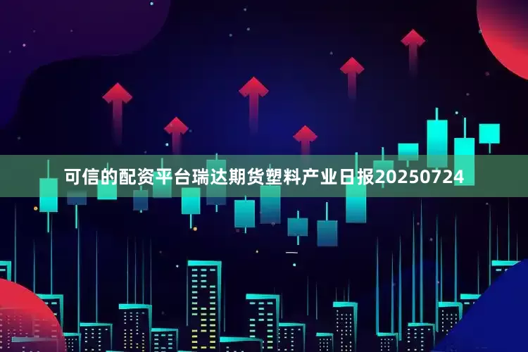 可信的配资平台瑞达期货塑料产业日报20250724
