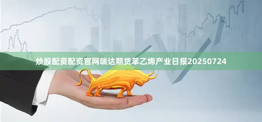 炒股配资配资官网瑞达期货苯乙烯产业日报20250724