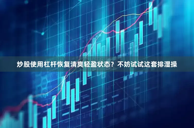 炒股使用杠杆恢复清爽轻盈状态？不妨试试这套排湿操