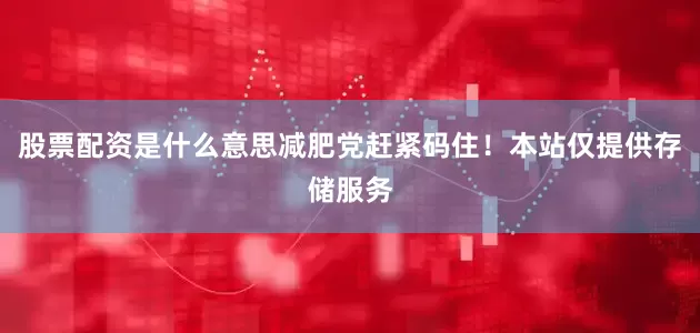 股票配资是什么意思减肥党赶紧码住！本站仅提供存储服务