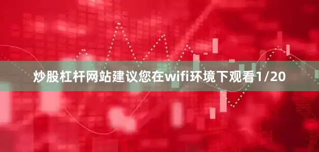 炒股杠杆网站建议您在wifi环境下观看1/20