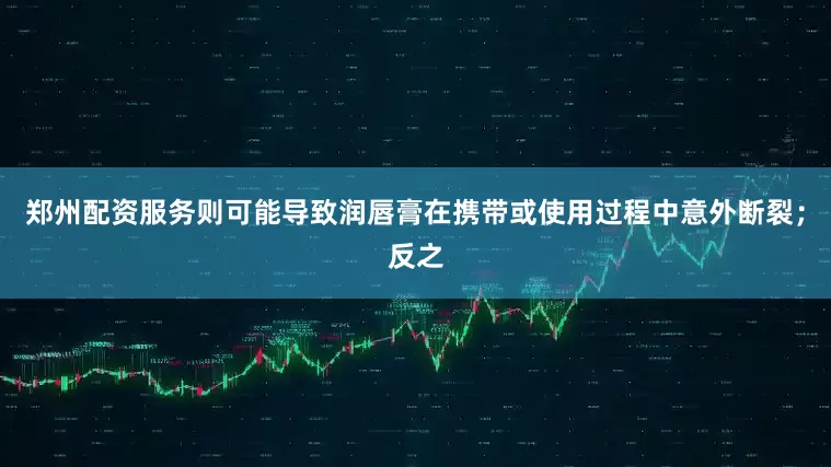 郑州配资服务则可能导致润唇膏在携带或使用过程中意外断裂；反之