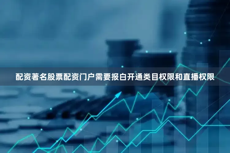配资著名股票配资门户需要报白开通类目权限和直播权限