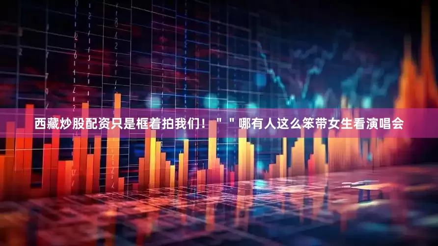 西藏炒股配资只是框着拍我们！＂＂哪有人这么笨带女生看演唱会