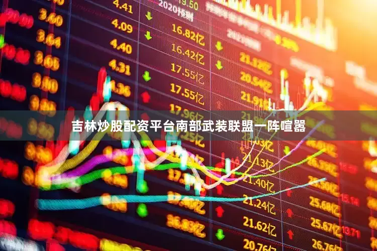 吉林炒股配资平台南部武装联盟一阵喧嚣