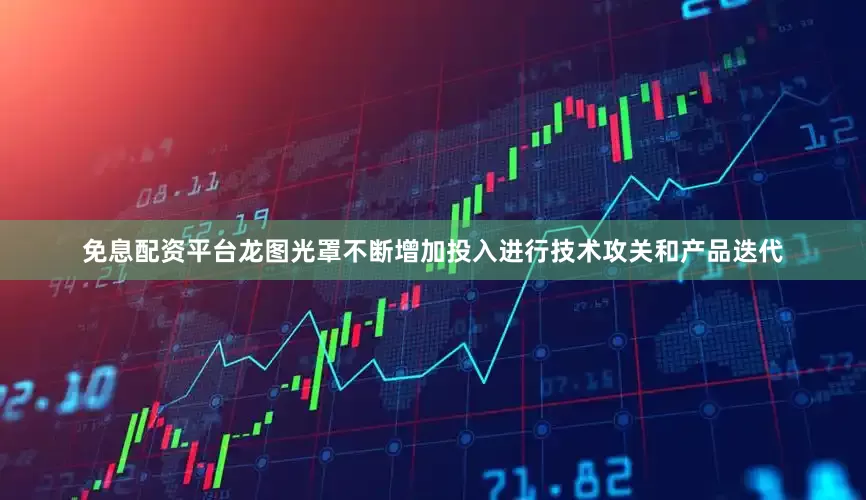 免息配资平台龙图光罩不断增加投入进行技术攻关和产品迭代