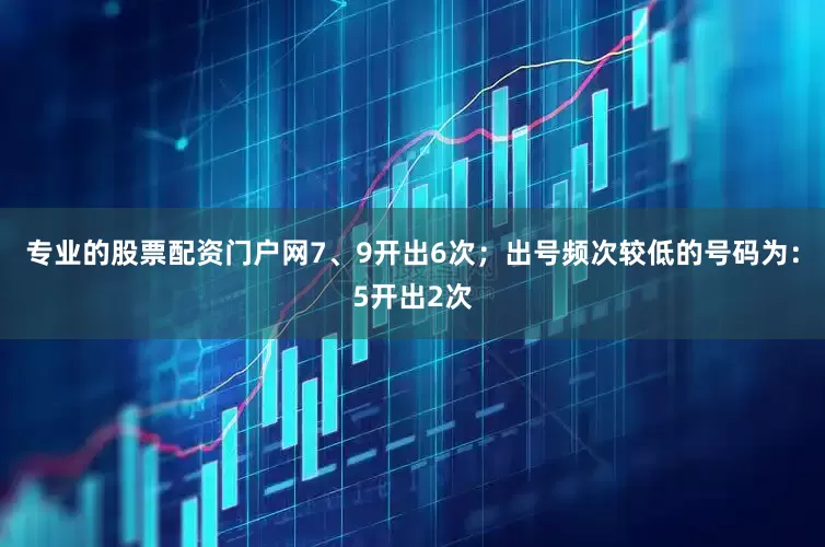 专业的股票配资门户网7、9开出6次；出号频次较低的号码为：5开出2次