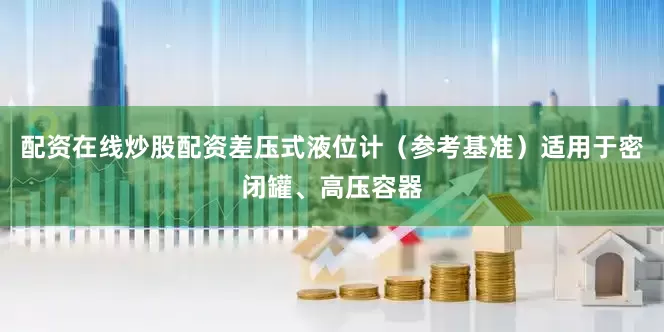 配资在线炒股配资差压式液位计（参考基准）适用于密闭罐、高压容器