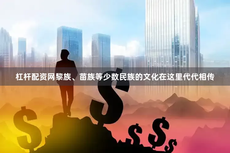 杠杆配资网黎族、苗族等少数民族的文化在这里代代相传